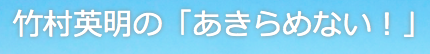 竹村英明の「あきらめない！」